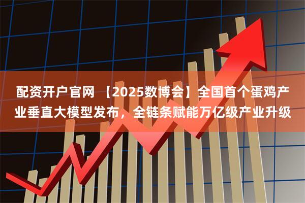 配资开户官网 【2025数博会】全国首个蛋鸡产业垂直大模型发布，全链条赋能万亿级产业升级