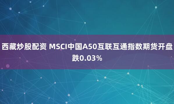 西藏炒股配资 MSCI中国A50互联互通指数期货开盘跌0.03%