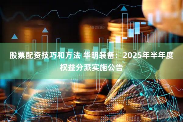 股票配资技巧和方法 华明装备：2025年半年度权益分派实施公告