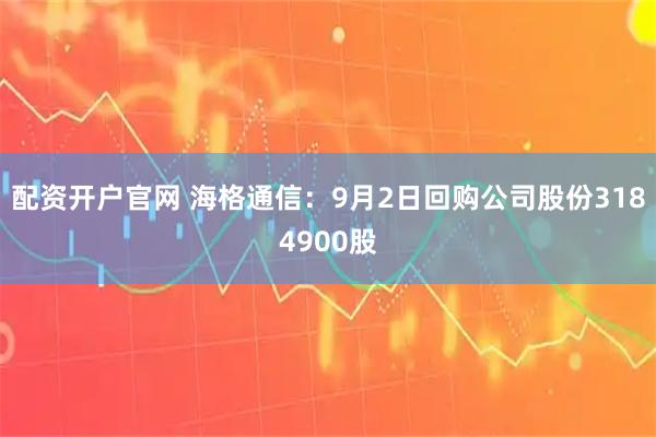 配资开户官网 海格通信：9月2日回购公司股份3184900股