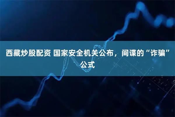 西藏炒股配资 国家安全机关公布，间谍的“诈骗”公式