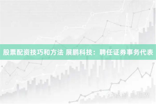 股票配资技巧和方法 展鹏科技：聘任证券事务代表