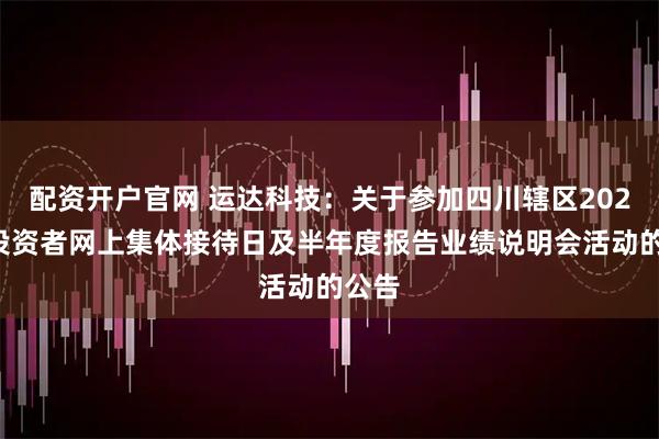 配资开户官网 运达科技：关于参加四川辖区2025年投资者网上集体接待日及半年度报告业绩说明会活动的公告