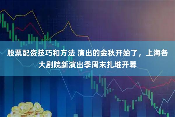股票配资技巧和方法 演出的金秋开始了，上海各大剧院新演出季周末扎堆开幕