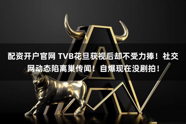 配资开户官网 TVB花旦获视后却不受力捧！社交网动态陷离巢传闻！自爆现在没剧拍！