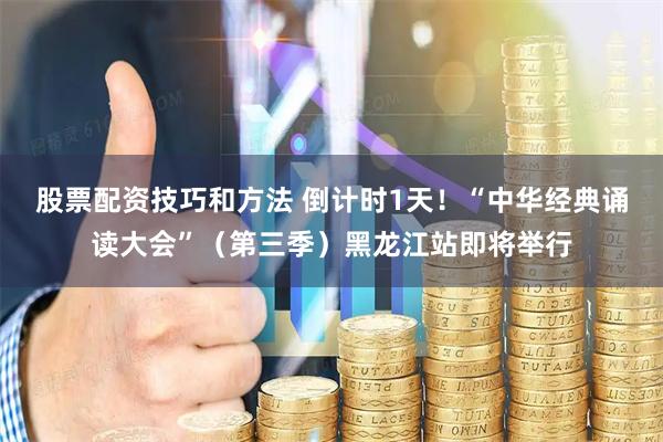 股票配资技巧和方法 倒计时1天！“中华经典诵读大会”（第三季）黑龙江站即将举行