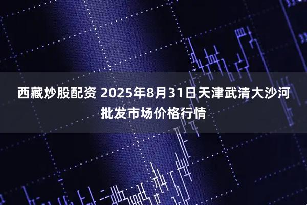 西藏炒股配资 2025年8月31日天津武清大沙河批发市场价格行情