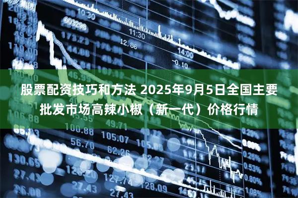 股票配资技巧和方法 2025年9月5日全国主要批发市场高辣小椒（新一代）价格行情