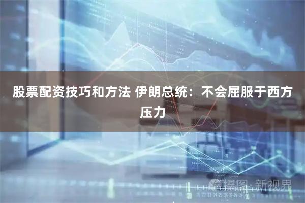 股票配资技巧和方法 伊朗总统：不会屈服于西方压力