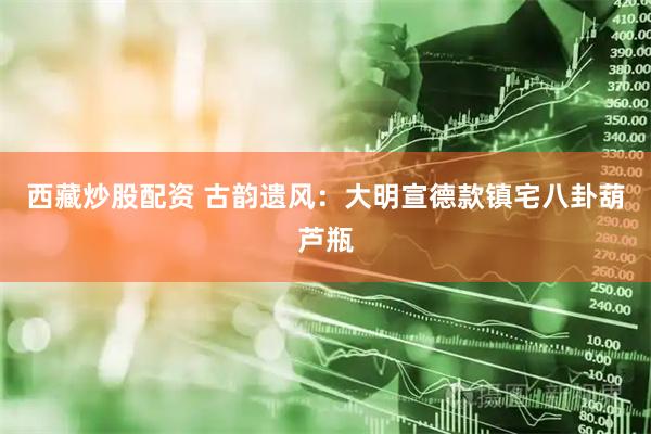 西藏炒股配资 古韵遗风：大明宣德款镇宅八卦葫芦瓶