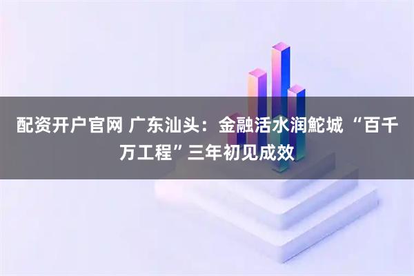 配资开户官网 广东汕头：金融活水润鮀城 “百千万工程”三年初见成效