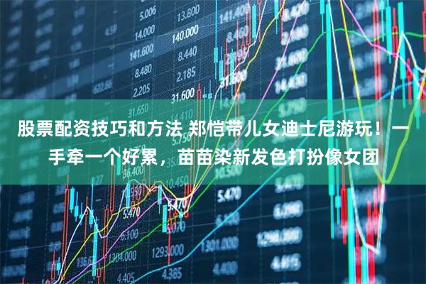 股票配资技巧和方法 郑恺带儿女迪士尼游玩！一手牵一个好累，苗苗染新发色打扮像女团