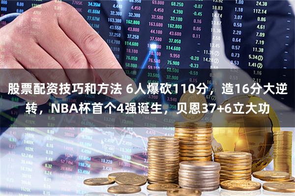 股票配资技巧和方法 6人爆砍110分，造16分大逆转，NBA杯首个4强诞生，贝恩37+6立大功