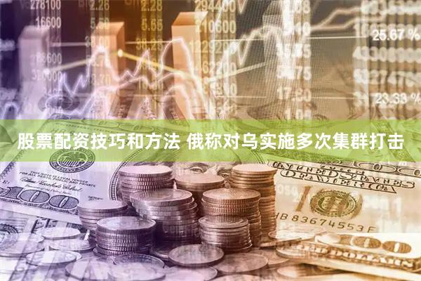股票配资技巧和方法 俄称对乌实施多次集群打击