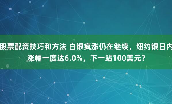 股票配资技巧和方法 白银疯涨仍在继续，纽约银日内涨幅一度达6.0%，下一站100美元？