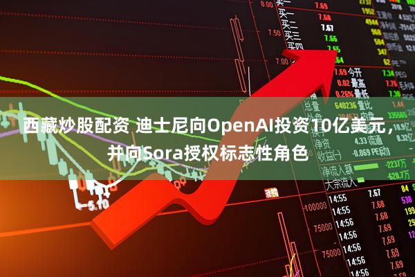 西藏炒股配资 迪士尼向OpenAI投资10亿美元，并向Sora授权标志性角色