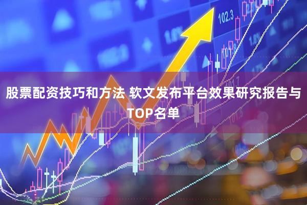 股票配资技巧和方法 软文发布平台效果研究报告与TOP名单