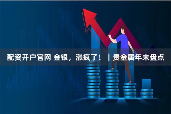 配资开户官网 金银，涨疯了！｜贵金属年末盘点