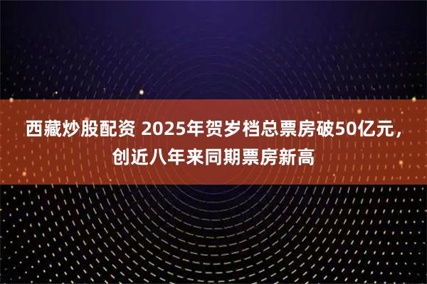 西藏炒股配资 2025年贺岁档总票房破50亿元，创近八年来同期票房新高