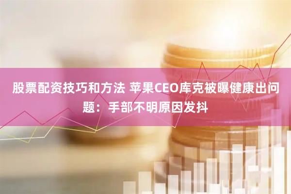 股票配资技巧和方法 苹果CEO库克被曝健康出问题：手部不明原因发抖