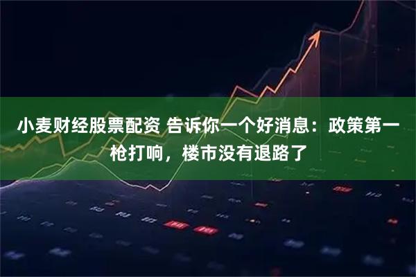 小麦财经股票配资 告诉你一个好消息：政策第一枪打响，楼市没有退路了
