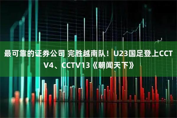 最可靠的证券公司 完胜越南队！U23国足登上CCTV4、CCTV13《朝闻天下》