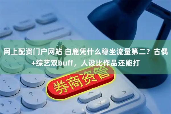 网上配资门户网站 白鹿凭什么稳坐流量第二？古偶+综艺双buff，人设比作品还能打