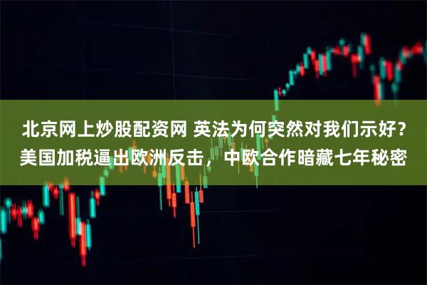 北京网上炒股配资网 英法为何突然对我们示好？美国加税逼出欧洲反击，中欧合作暗藏七年秘密