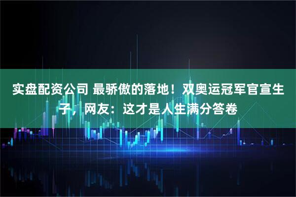 实盘配资公司 最骄傲的落地！双奥运冠军官宣生子，网友：这才是人生满分答卷