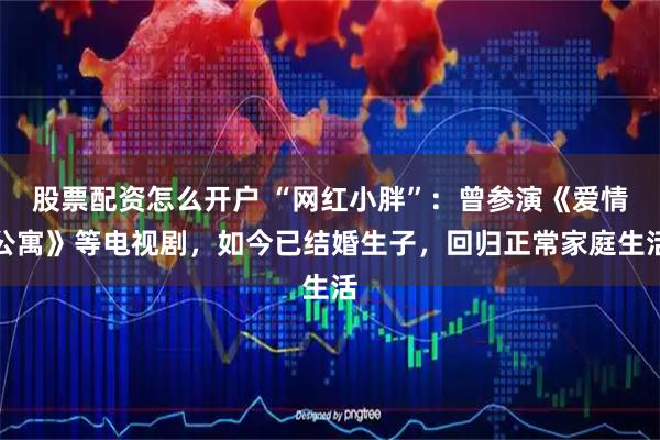 股票配资怎么开户 “网红小胖”：曾参演《爱情公寓》等电视剧，如今已结婚生子，回归正常家庭生活