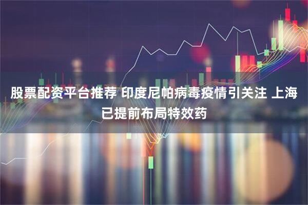 股票配资平台推荐 印度尼帕病毒疫情引关注 上海已提前布局特效药