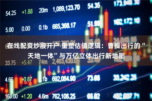 在线配资炒股开户 重塑估值逻辑:曹操出行的“天地一体”与万亿立体出行新地图