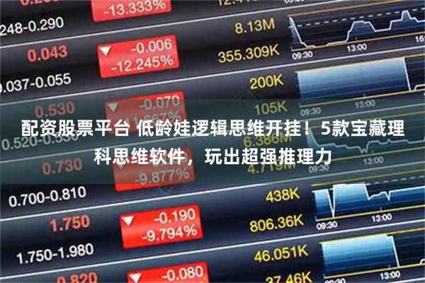 配资股票平台 低龄娃逻辑思维开挂！5款宝藏理科思维软件，玩出超强推理力