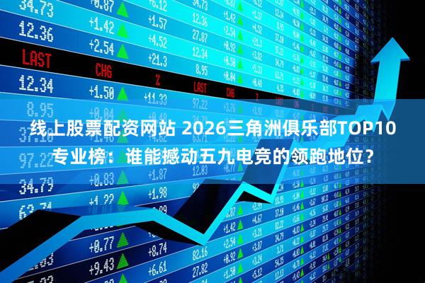 线上股票配资网站 2026三角洲俱乐部TOP10专业榜：谁能撼动五九电竞的领跑地位？