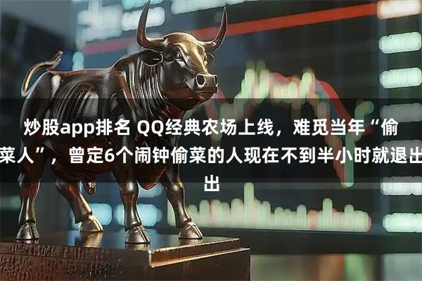 炒股app排名 QQ经典农场上线，难觅当年“偷菜人”，曾定6个闹钟偷菜的人现在不到半小时就退出