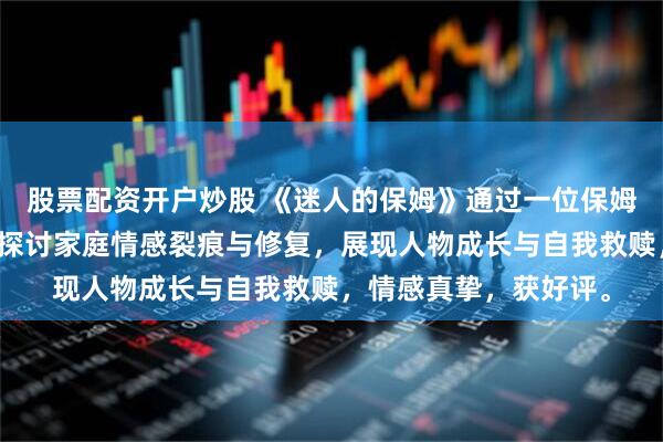 股票配资开户炒股 《迷人的保姆》通过一位保姆与家庭成员的互动，探讨家庭情感裂痕与修复，展现人物成长与自我救赎，情感真挚，获好评。