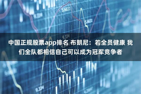 中国正规股票app排名 布朗尼：若全员健康 我们全队都相信自己可以成为冠军竞争者
