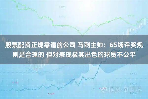 股票配资正规靠谱的公司 马刺主帅:65场评奖规则是合理的 但对表现极其出色的球员不公平