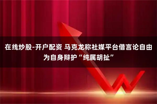 在线炒股-开户配资 马克龙称社媒平台借言论自由为自身辩护“纯属胡扯”