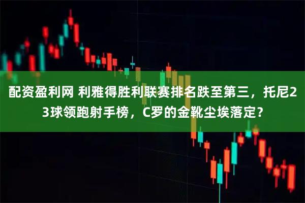 配资盈利网 利雅得胜利联赛排名跌至第三，托尼23球领跑射手榜，C罗的金靴尘埃落定？