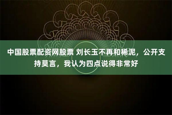 中国股票配资网股票 刘长玉不再和稀泥，公开支持莫言，我认为四点说得非常好