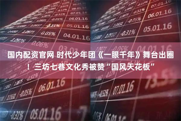 国内配资官网 时代少年团《一眼千年》舞台出圈！三坊七巷文化秀被赞“国风天花板”