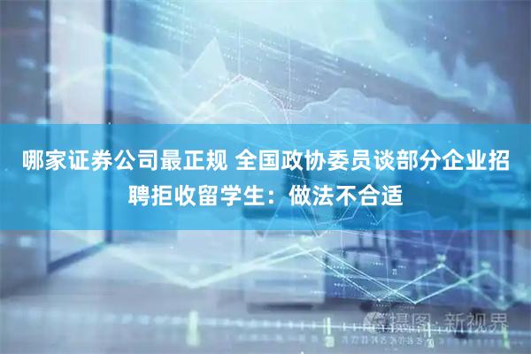 哪家证券公司最正规 全国政协委员谈部分企业招聘拒收留学生：做法不合适