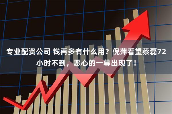 专业配资公司 钱再多有什么用？倪萍看望蔡磊72小时不到，恶心的一幕出现了！