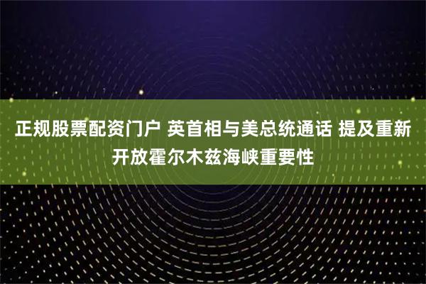 正规股票配资门户 英首相与美总统通话 提及重新开放霍尔木兹海峡重要性