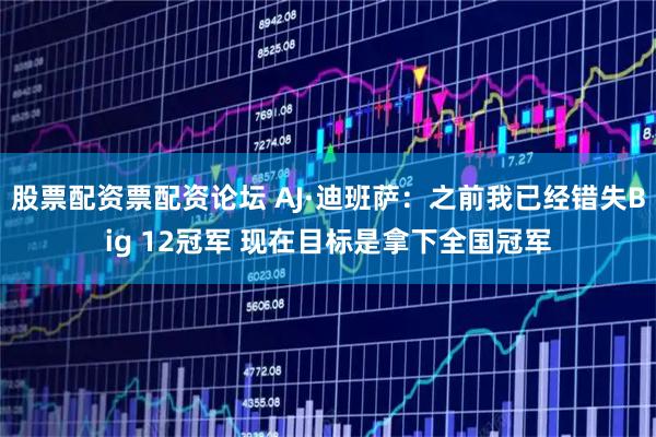 股票配资票配资论坛 AJ·迪班萨：之前我已经错失Big 12冠军 现在目标是拿下全国冠军