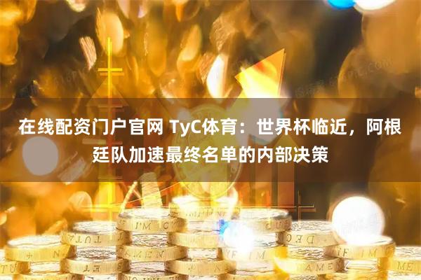 在线配资门户官网 TyC体育:世界杯临近,阿根廷队加速最终名单的内部决策