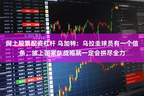 网上股票配资杠杆 乌加特:乌拉圭球员有一个信条,披上国家队战袍就一定会拼尽全力