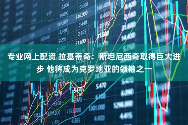 专业网上配资 拉基蒂奇:斯坦尼西奇取得巨大进步 他将成为克罗地亚的领袖之一