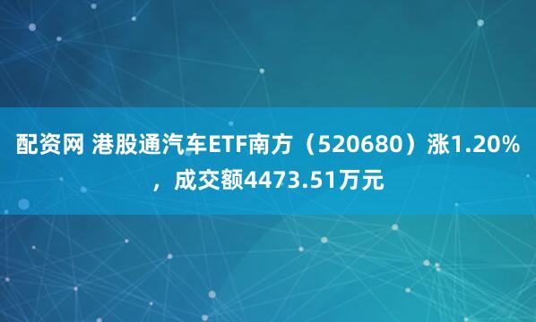 配资网 港股通汽车ETF南方（520680）涨1.20%，成交额4473.51万元